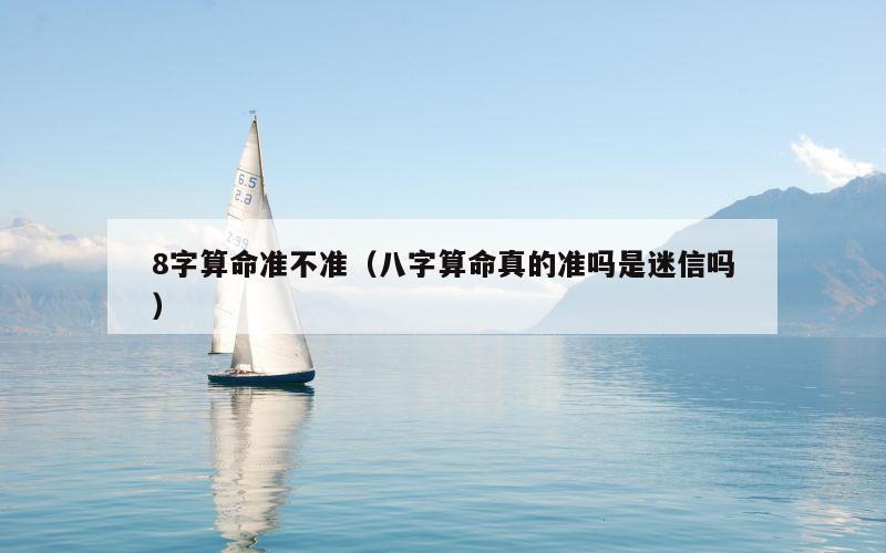 8字算命准不准（八字算命真的准吗是迷信吗）