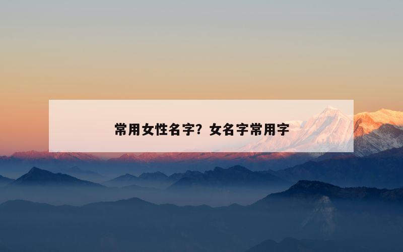 常用女性名字？女名字常用字
