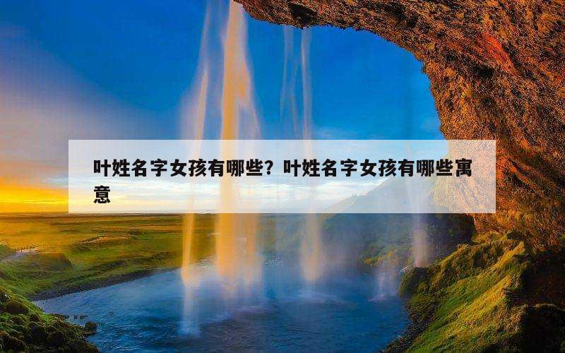 叶姓名字女孩有哪些？叶姓名字女孩有哪些寓意