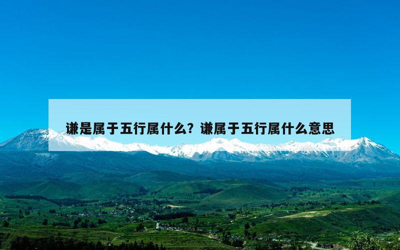 谦是属于五行属什么？谦属于五行属什么意思