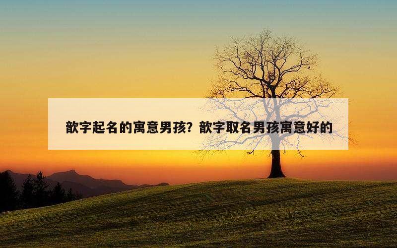 歆字起名的寓意男孩？歆字取名男孩寓意好的