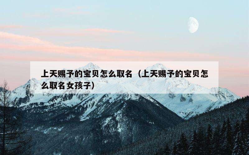 上天赐予的宝贝怎么取名（上天赐予的宝贝怎么取名女孩子）