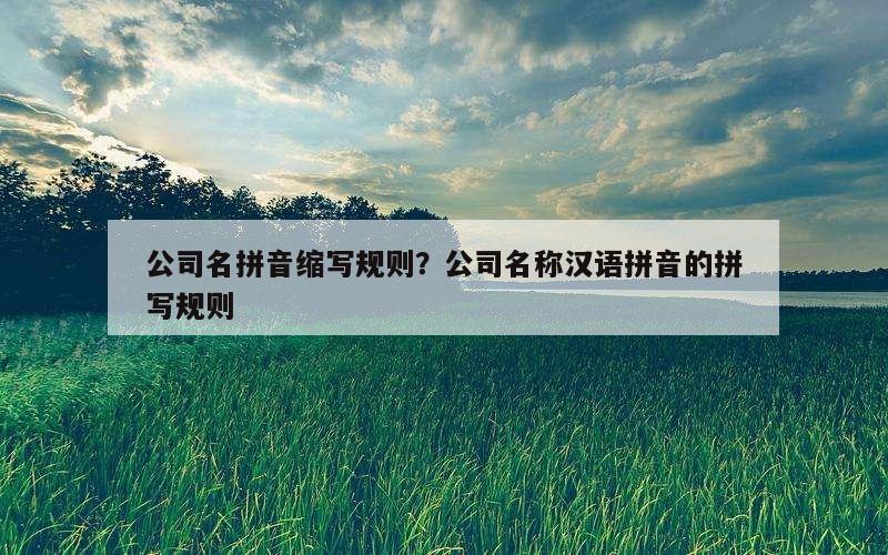 公司名拼音缩写规则？公司名称汉语拼音的拼写规则