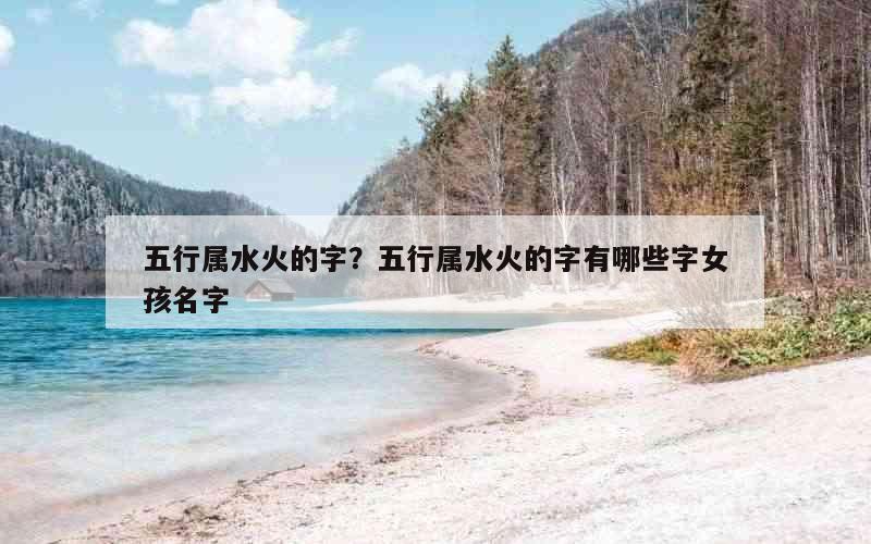 五行属水火的字？五行属水火的字有哪些字女孩名字
