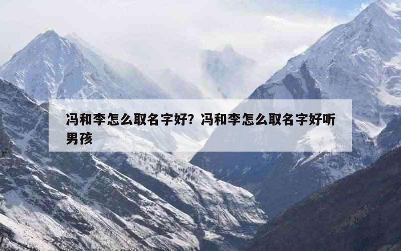 冯和李怎么取名字好？冯和李怎么取名字好听男孩