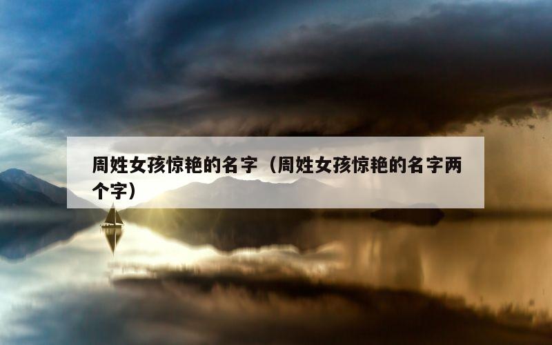 周姓女孩惊艳的名字（周姓女孩惊艳的名字两个字）