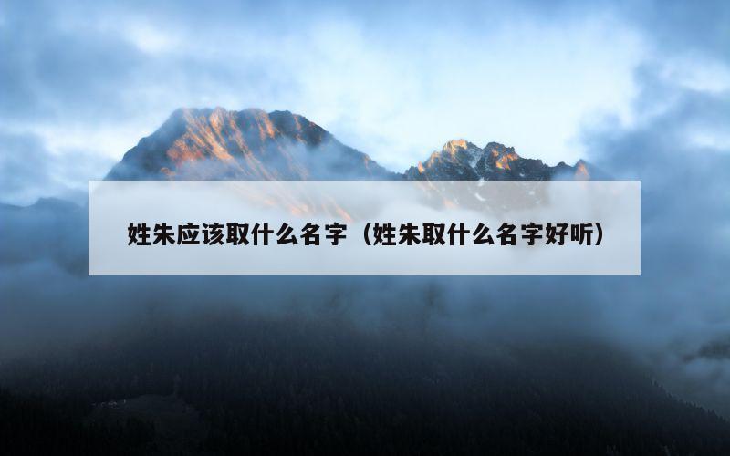 姓朱应该取什么名字（姓朱取什么名字好听）