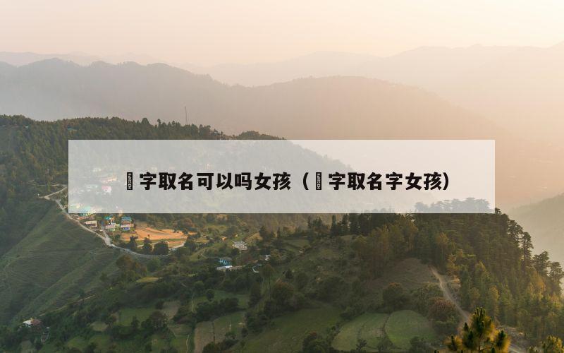 沵字取名可以吗女孩（玗字取名字女孩）