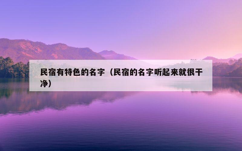 民宿有特色的名字（民宿的名字听起来就很干净）