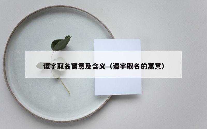 谭字取名寓意及含义（谭字取名的寓意）