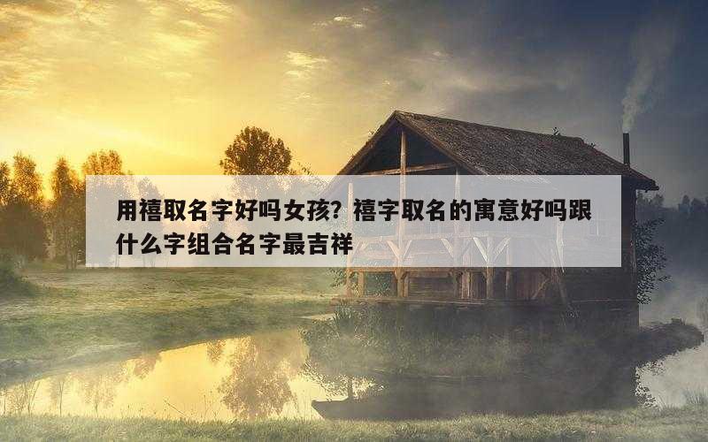 用禧取名字好吗女孩？禧字取名的寓意好吗跟什么字组合名字最吉祥