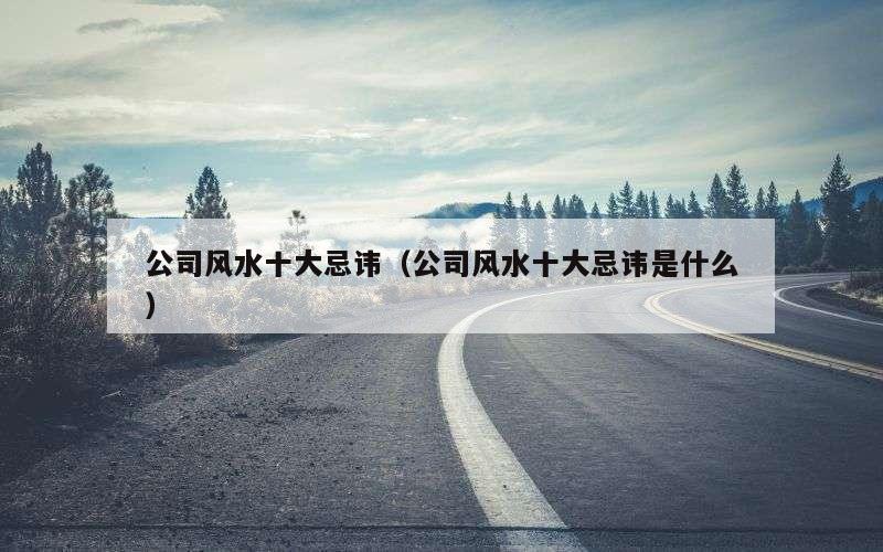 公司风水十大忌讳（公司风水十大忌讳是什么）
