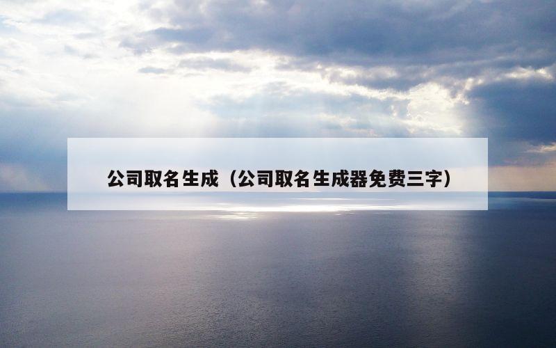 公司取名生成（公司取名生成器免费三字）