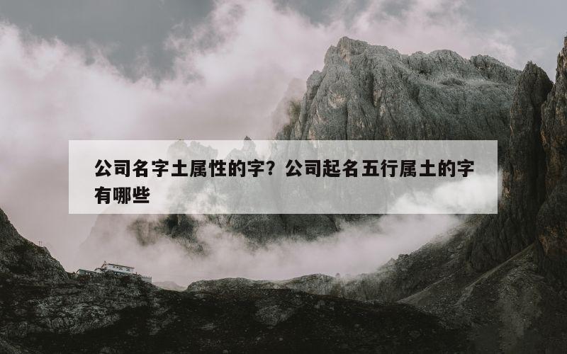 公司名字土属性的字？公司起名五行属土的字有哪些