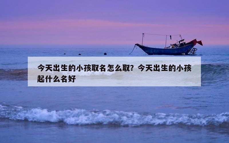 今天出生的小孩取名怎么取？今天出生的小孩起什么名好