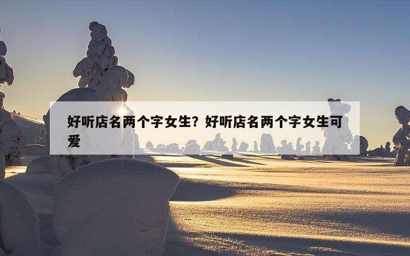 好听店名两个字女生？好听店名两个字女生可爱