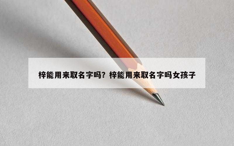 梓能用来取名字吗？梓能用来取名字吗女孩子