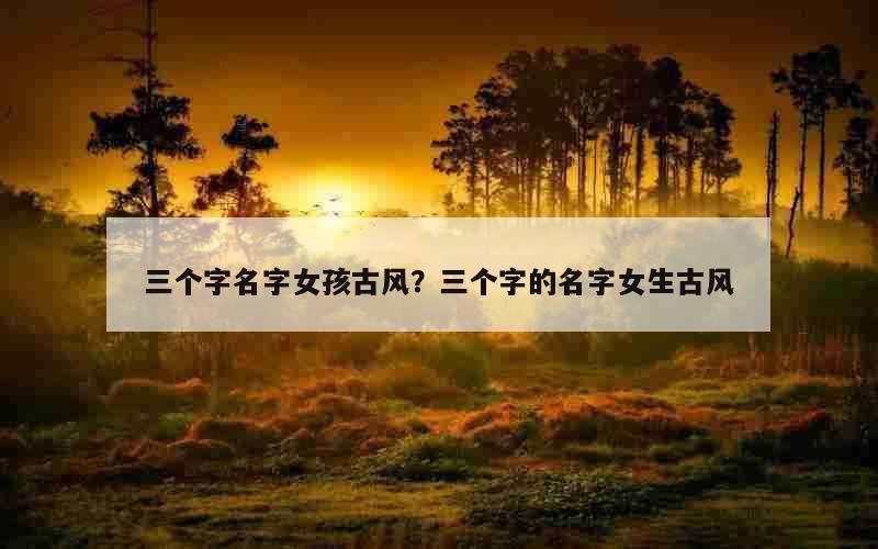 三个字名字女孩古风？三个字的名字女生古风