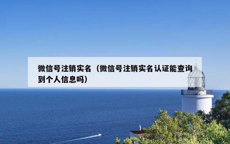 微信号注销实名（微信号注销实名认证能查询到个人信息吗）