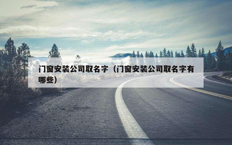 门窗安装公司取名字（门窗安装公司取名字有哪些）