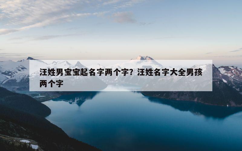 汪姓男宝宝起名字两个字？汪姓名字大全男孩两个字