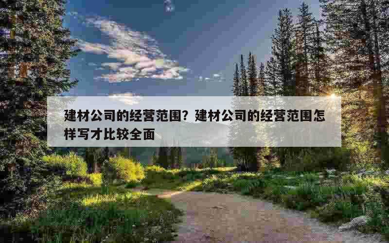 建材公司的经营范围？建材公司的经营范围怎样写才比较全面