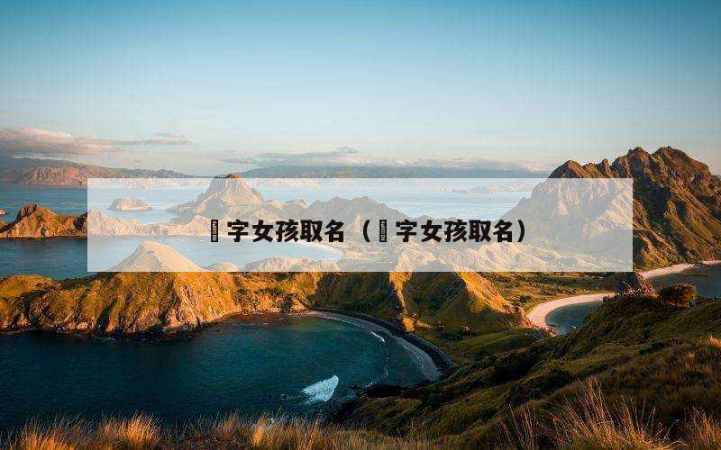 炣字女孩取名（燚字女孩取名）