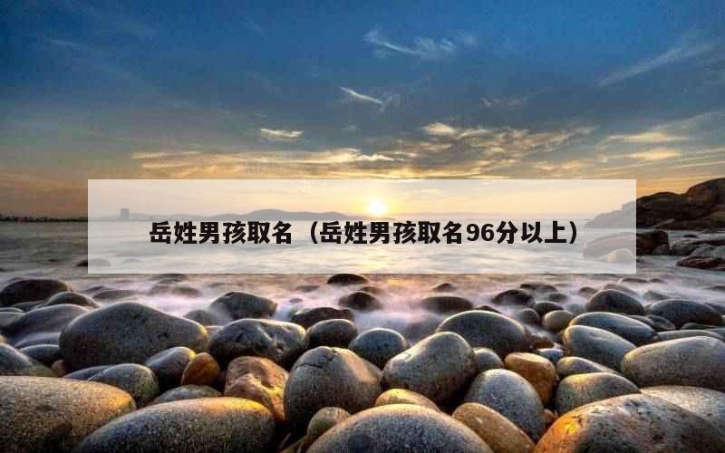 岳姓男孩取名（岳姓男孩取名96分以上）
