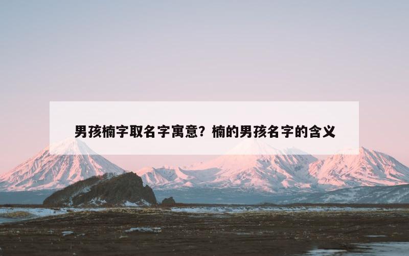 男孩楠字取名字寓意？楠的男孩名字的含义