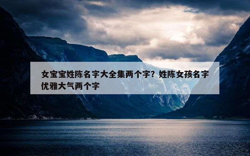 女宝宝姓陈名字大全集两个字？姓陈女孩名字优雅大气两个字