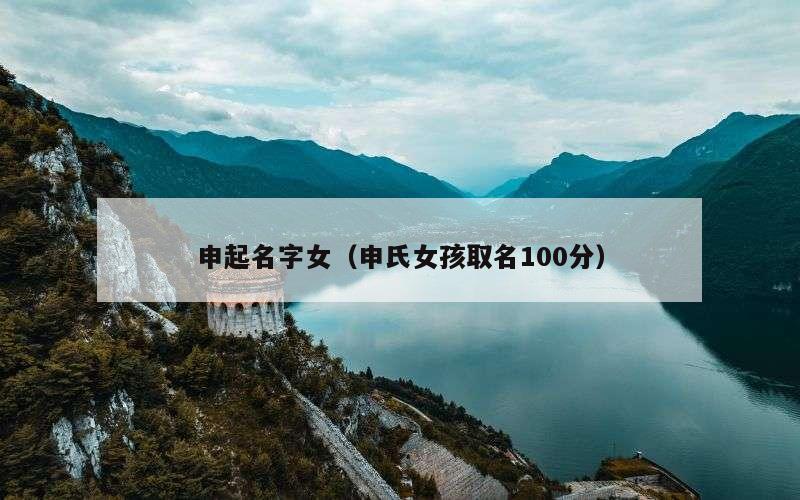 申起名字女（申氏女孩取名100分）