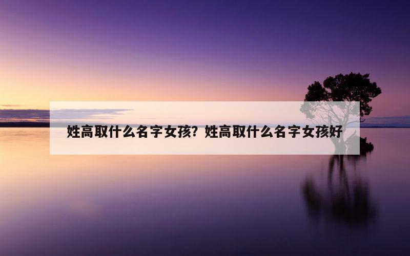 姓高取什么名字女孩？姓高取什么名字女孩好