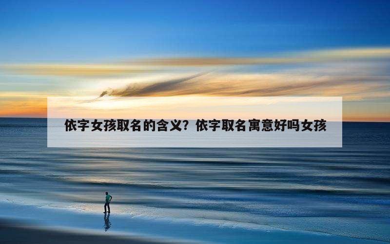 依字女孩取名的含义？依字取名寓意好吗女孩