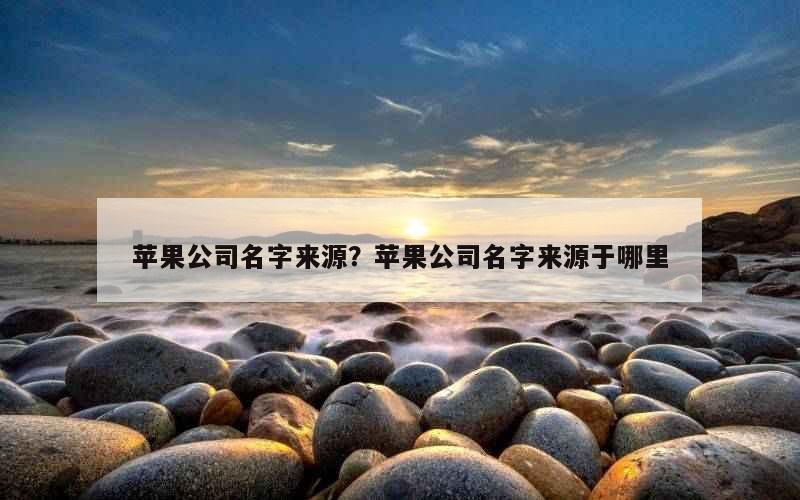 苹果公司名字来源？苹果公司名字来源于哪里