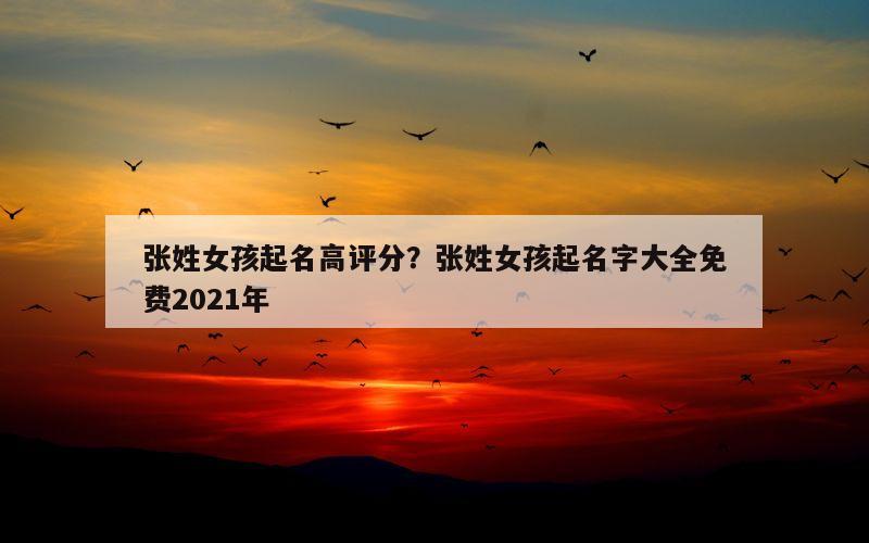 张姓女孩起名高评分？张姓女孩起名字大全免费2021年