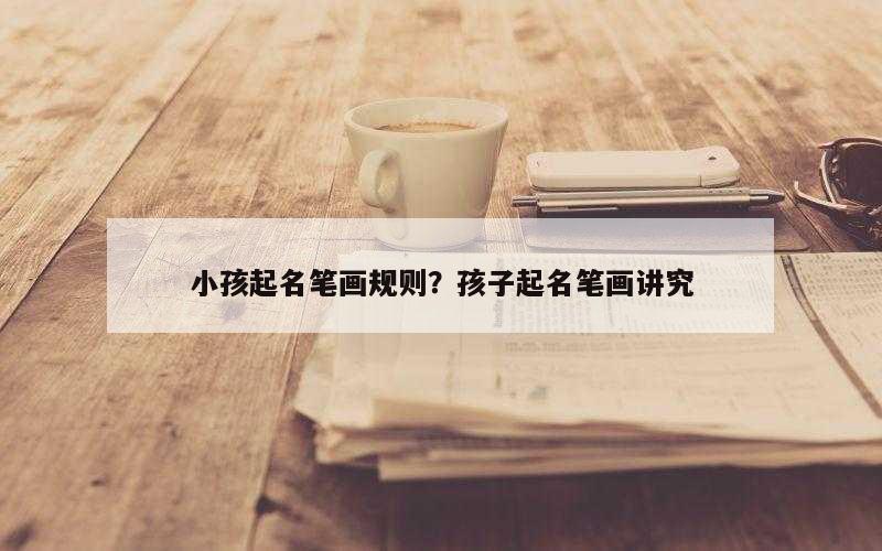 小孩起名笔画规则？孩子起名笔画讲究