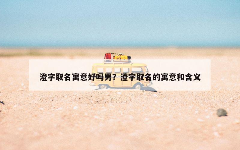 澄字取名寓意好吗男？澄字取名的寓意和含义