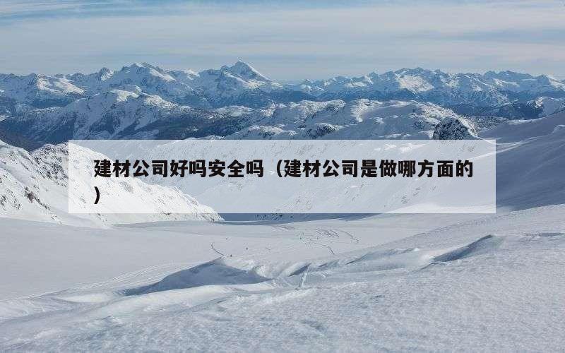 建材公司好吗安全吗（建材公司是做哪方面的）