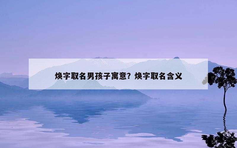 焕字取名男孩子寓意？焕字取名含义