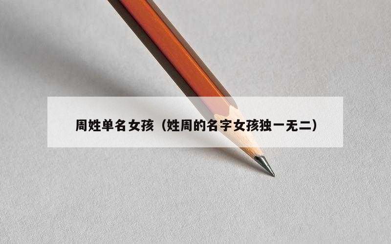 周姓单名女孩（姓周的名字女孩独一无二）