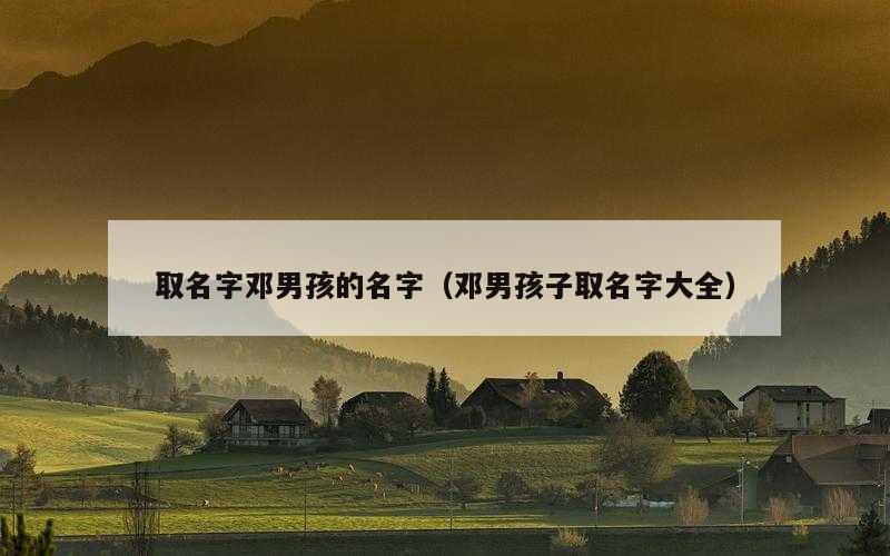 取名字邓男孩的名字（邓男孩子取名字大全）