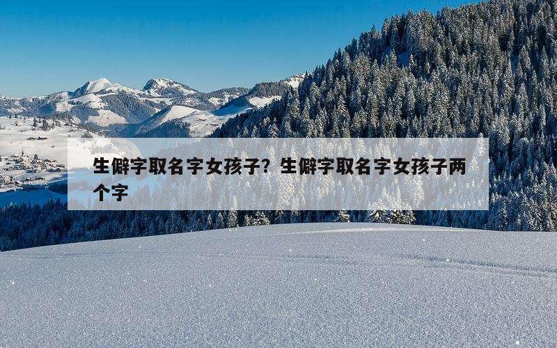 生僻字取名字女孩子？生僻字取名字女孩子两个字