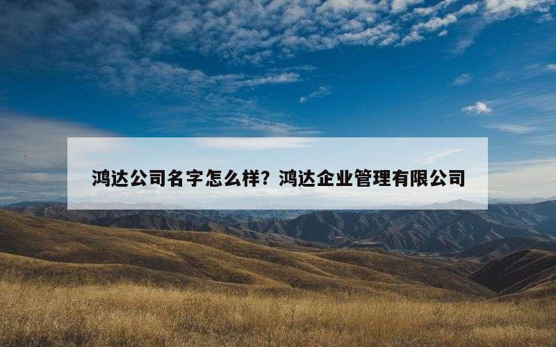 鸿达公司名字怎么样？鸿达企业管理有限公司