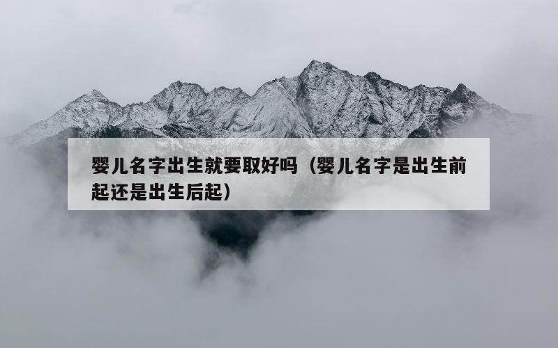 婴儿名字出生就要取好吗（婴儿名字是出生前起还是出生后起）