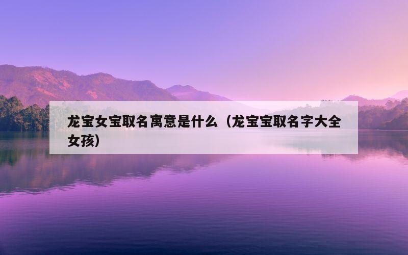 龙宝女宝取名寓意是什么（龙宝宝取名字大全女孩）