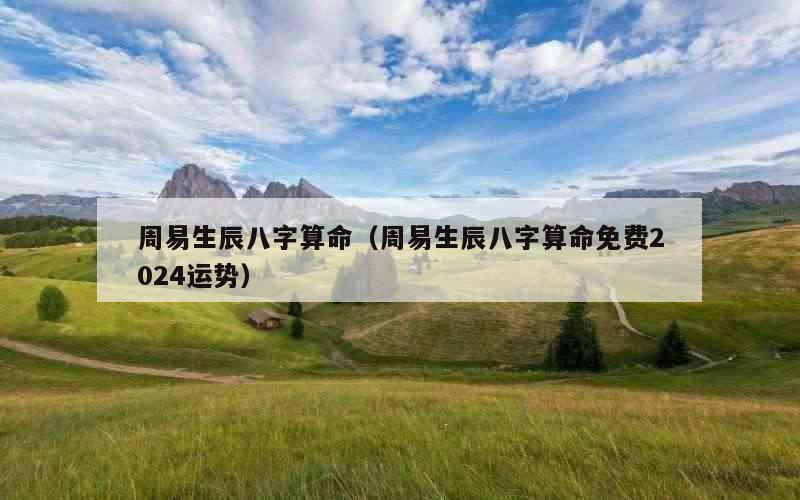 周易生辰八字算命（周易生辰八字算命免费2024运势）