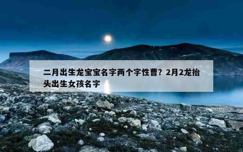 二月出生龙宝宝名字两个字性曹？2月2龙抬头出生女孩名字
