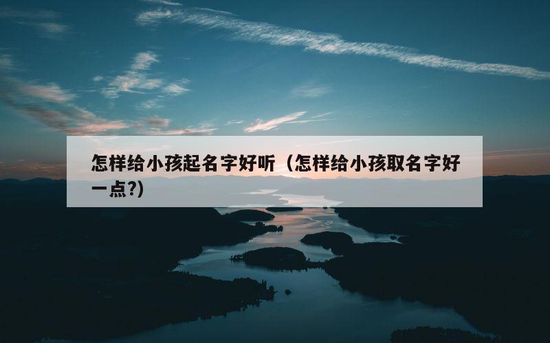 怎样给小孩起名字好听（怎样给小孩取名字好一点?）