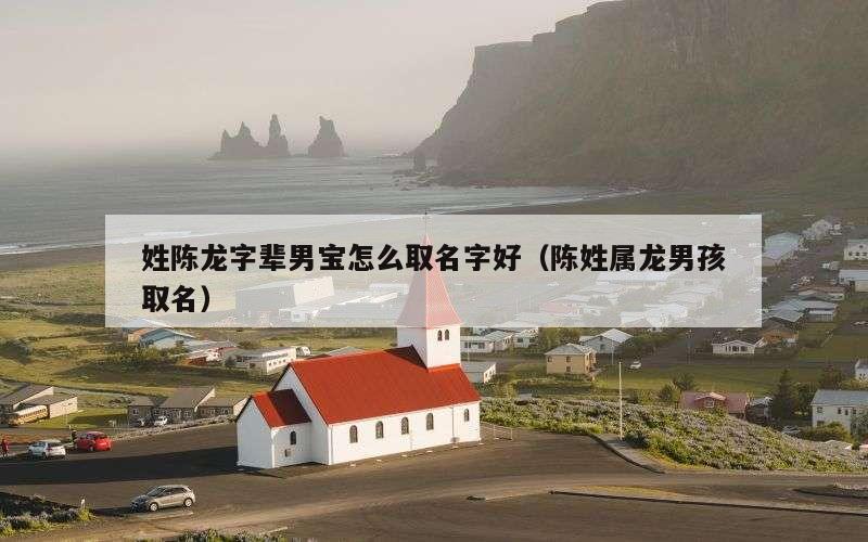 姓陈龙字辈男宝怎么取名字好（陈姓属龙男孩取名）