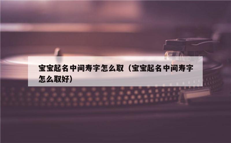 宝宝起名中间寿字怎么取（宝宝起名中间寿字怎么取好）
